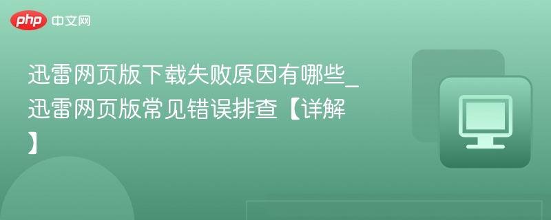 迅雷网页版下载失败原因有哪些_迅雷网页版常见错误排查【详解】