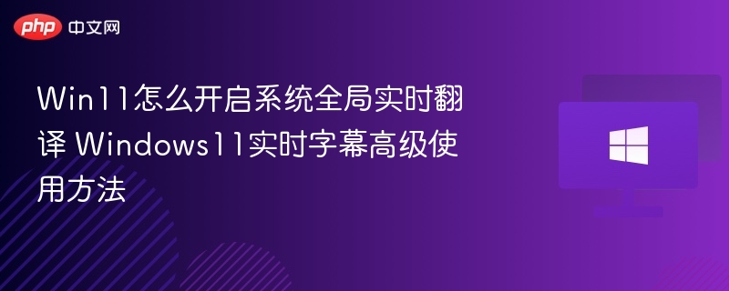 Win11怎么开启系统全局实时翻译 Windows11实时字幕高级使用方法