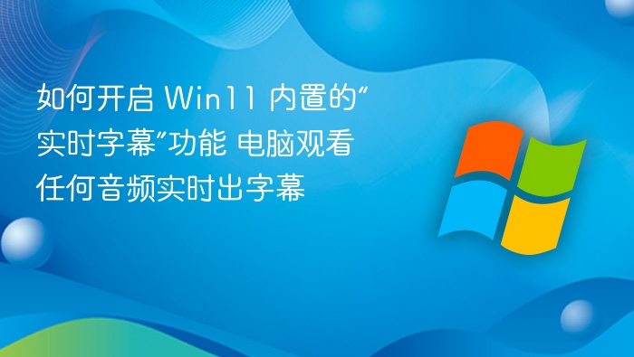 如何开启 Win11 内置的“实时字幕”功能 电脑观看任何音频实时出字幕