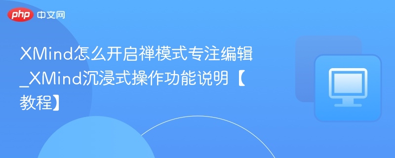 XMind怎么开启禅模式专注编辑_XMind沉浸式操作功能说明【教程】