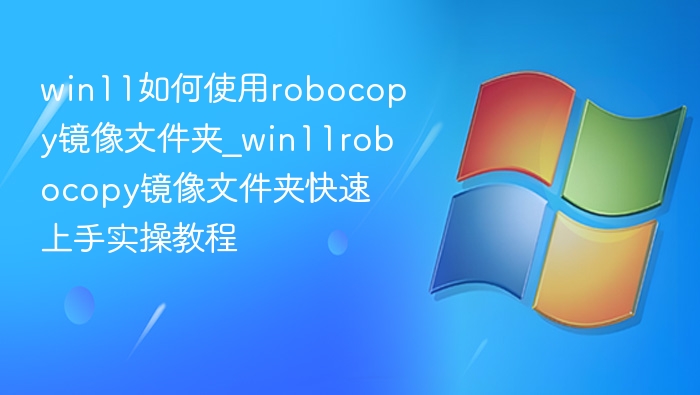 win11如何使用robocopy镜像文件夹_win11robocopy镜像文件夹快速上手实操教程