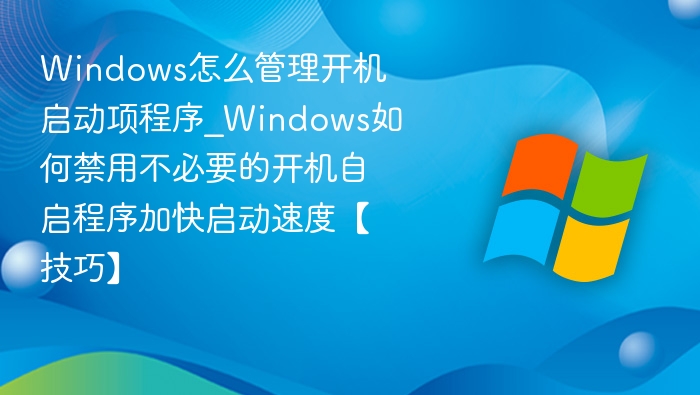 Windows怎么管理开机启动项程序_Windows如何禁用不必要的开机自启程序加快启动速度【技巧】