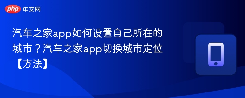 汽车之家app如何设置自己所在的城市？汽车之家app切换城市定位【方法】