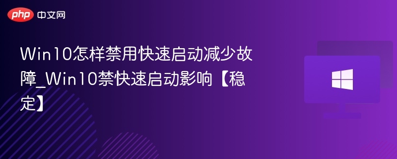 Win10怎样禁用快速启动减少故障_Win10禁快速启动影响【稳定】