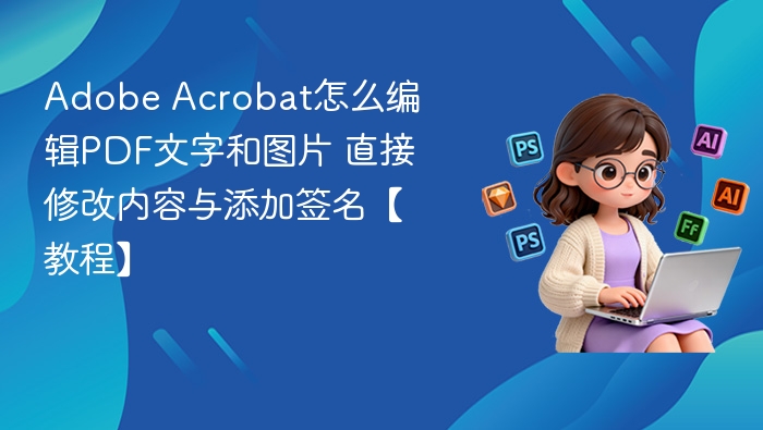 Adobe Acrobat怎么编辑PDF文字和图片 直接修改内容与添加签名【教程】
