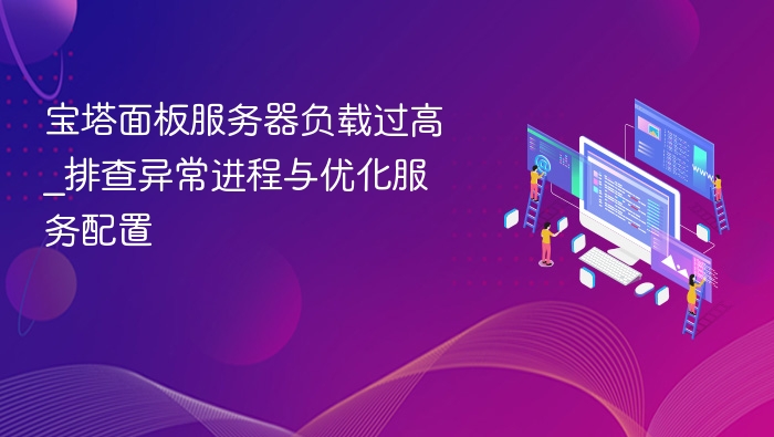 宝塔面板服务器负载过高_排查异常进程与优化服务配置