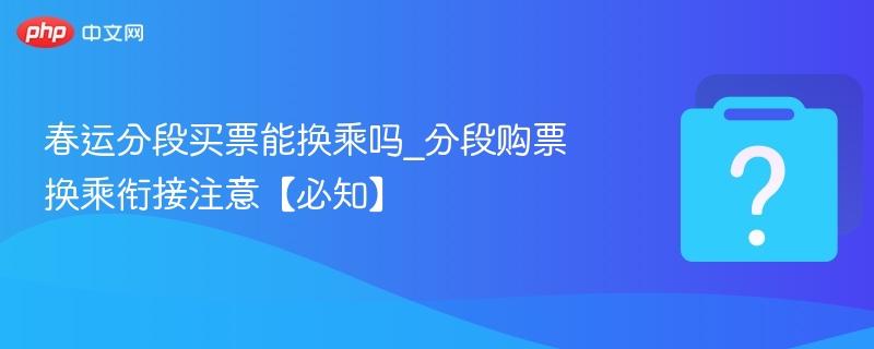 春运分段买票能换乘吗_分段购票换乘衔接注意【必知】