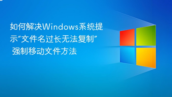 如何解决Windows系统提示“文件名过长无法复制” 强制移动文件方法