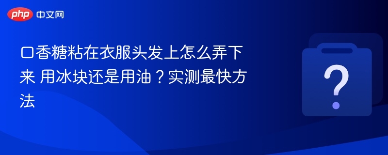 口香糖粘在衣服头发上怎么弄下来 用冰块还是用油？实测最快方法