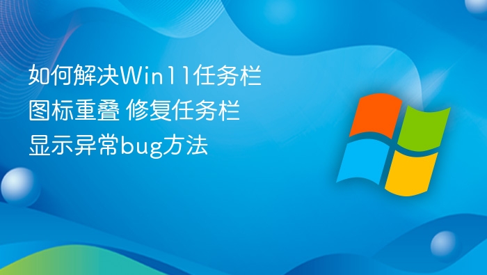 如何解决Win11任务栏图标重叠 修复任务栏显示异常bug方法