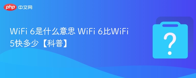 WiFi 6是什么意思 WiFi 6比WiFi 5快多少【科普】