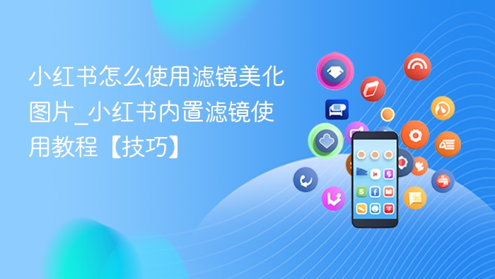 小红书怎么使用滤镜美化图片_小红书内置滤镜使用教程【技巧】