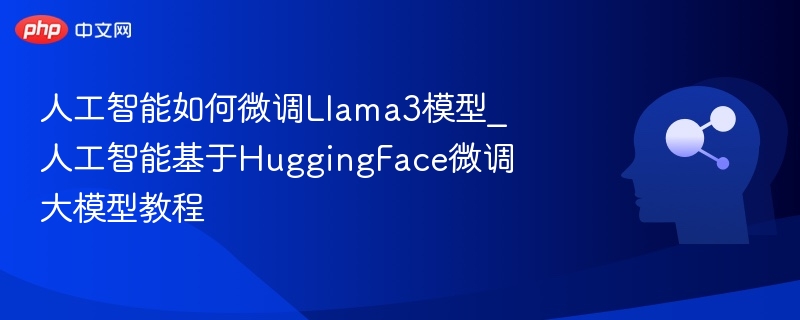 人工智能如何微调Llama3模型_人工智能基于HuggingFace微调大模型教程