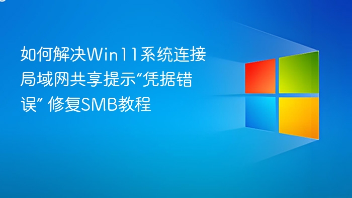 如何解决Win11系统连接局域网共享提示“凭据错误” 修复SMB教程