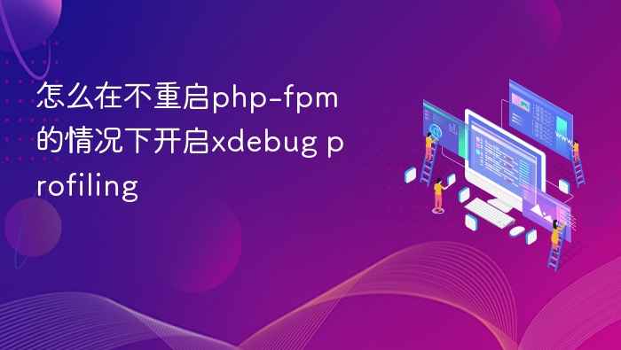 怎么在不重启php-fpm的情况下开启xdebug profiling