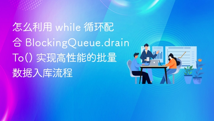 怎么利用 while 循环配合 BlockingQueue.drainTo() 实现高性能的批量数据入库流程