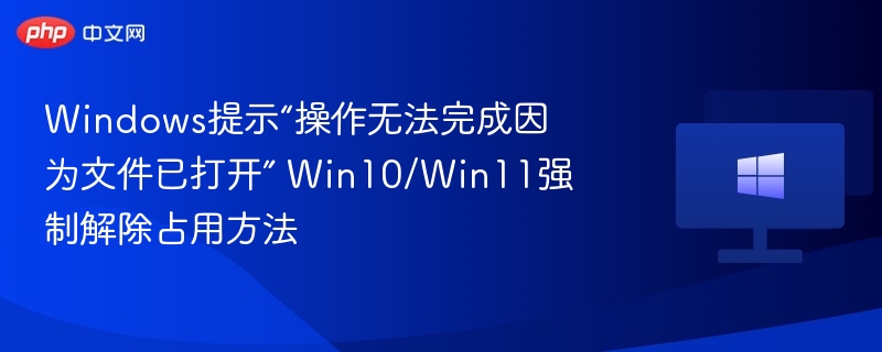 Windows提示“操作无法完成因为文件已打开” Win10/Win11强制解除占用方法
