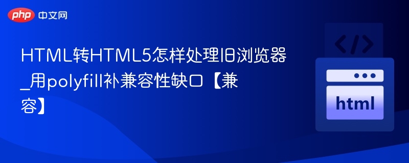 HTML转HTML5怎样处理旧浏览器_用polyfill补兼容性缺口【兼容】