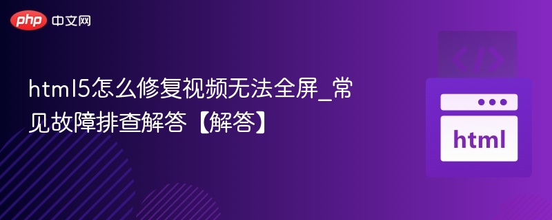 html5怎么修复视频无法全屏_常见故障排查解答【解答】