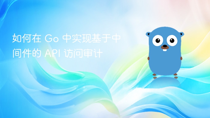 如何在 Go 中实现基于中间件的 API 访问审计