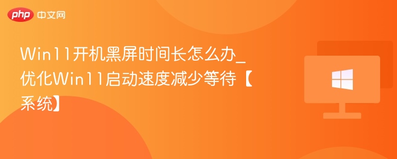 Win11开机黑屏时间长怎么办_优化Win11启动速度减少等待【系统】