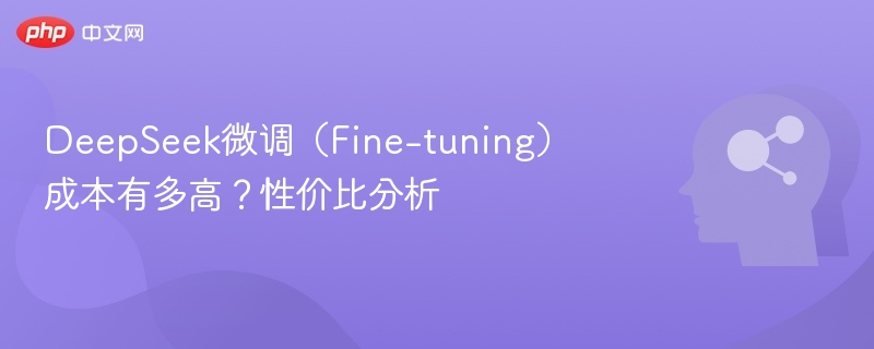 DeepSeek微调（Fine-tuning）成本有多高？性价比分析