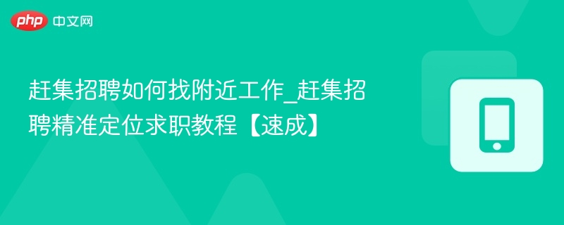 赶集招聘如何找附近工作_赶集招聘精准定位求职教程【速成】