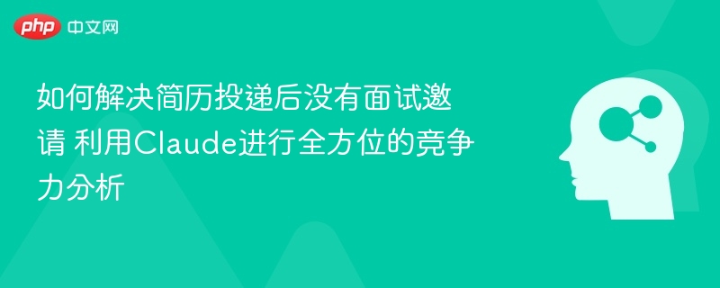 如何解决简历投递后没有面试邀请 利用Claude进行全方位的竞争力分析