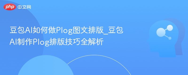 豆包AI如何做Plog图文排版_豆包AI制作Plog排版技巧全解析