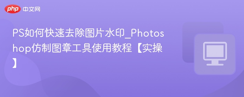 PS如何快速去除图片水印_Photoshop仿制图章工具使用教程【实操】