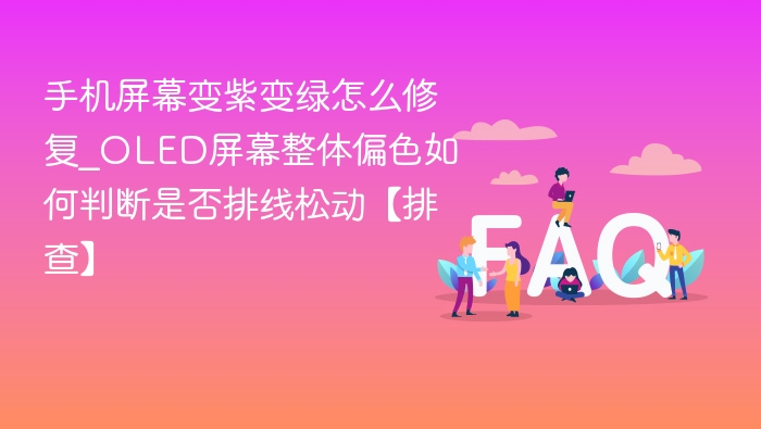 手机屏幕变紫变绿怎么修复_OLED屏幕整体偏色如何判断是否排线松动【排查】