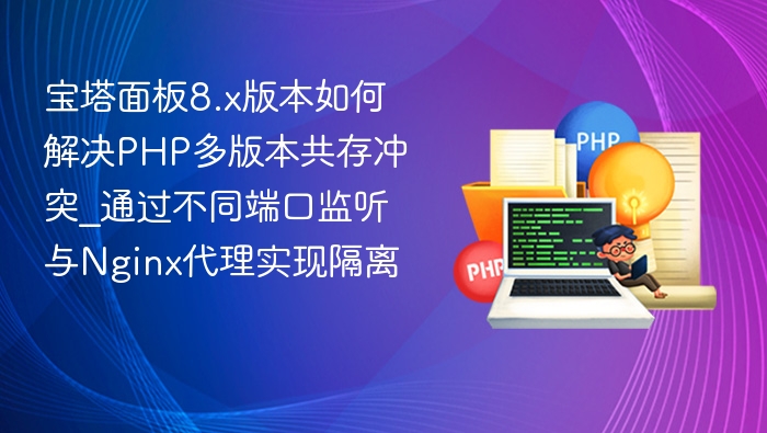 宝塔面板8.x版本如何解决PHP多版本共存冲突_通过不同端口监听与Nginx代理实现隔离