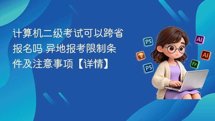 计算机二级考试可以跨省报名吗 异地报考限制条件及注意事项【详情】