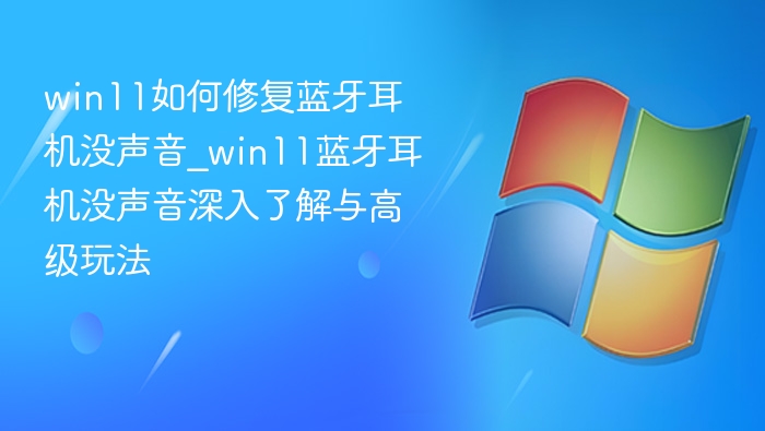 win11如何修复蓝牙耳机没声音_win11蓝牙耳机没声音深入了解与高级玩法