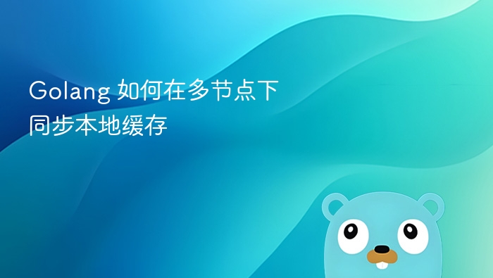 Golang 如何在多节点下同步本地缓存