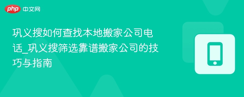 巩义搜如何查找本地搬家公司电话_巩义搜筛选靠谱搬家公司的技巧与指南
