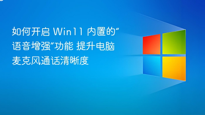 如何开启 Win11 内置的“语音增强”功能 提升电脑麦克风通话清晰度