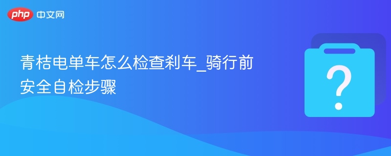 青桔电单车刹车检查与骑行安全自查