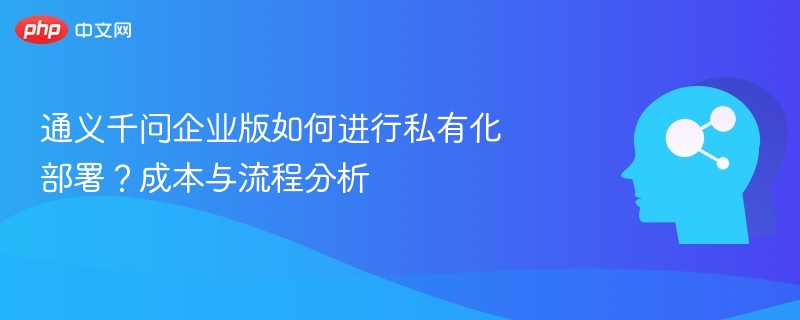 通义千问企业版如何进行私有化部署？成本与流程分析