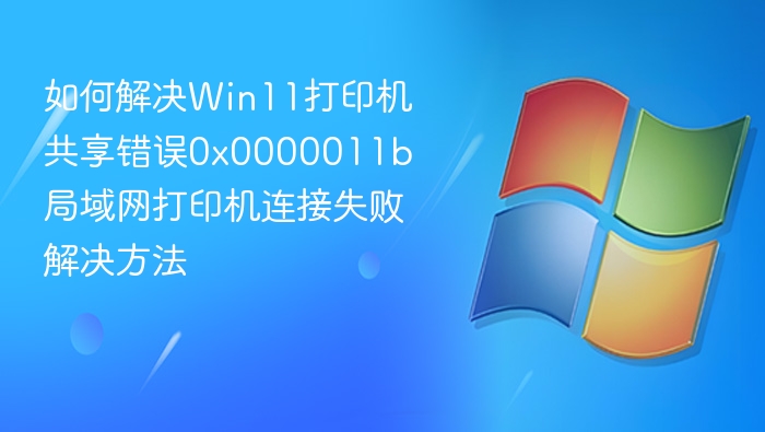 如何解决Win11打印机共享错误0x0000011b 局域网打印机连接失败解决方法