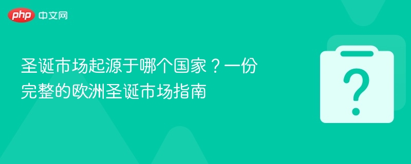 圣诞市场起源于哪个国家？一份完整的欧洲圣诞市场指南