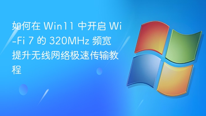 如何在 Win11 中开启 Wi-Fi 7 的 320MHz 频宽 提升无线网络极速传输教程