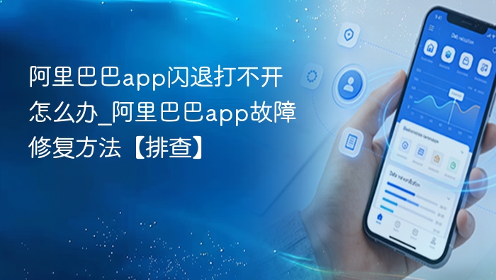 阿里巴巴app闪退打不开怎么办_阿里巴巴app故障修复方法【排查】