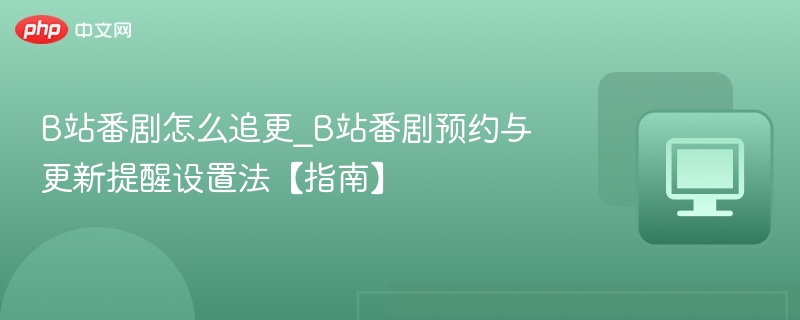 B站番剧怎么追更_B站番剧预约与更新提醒设置法【指南】