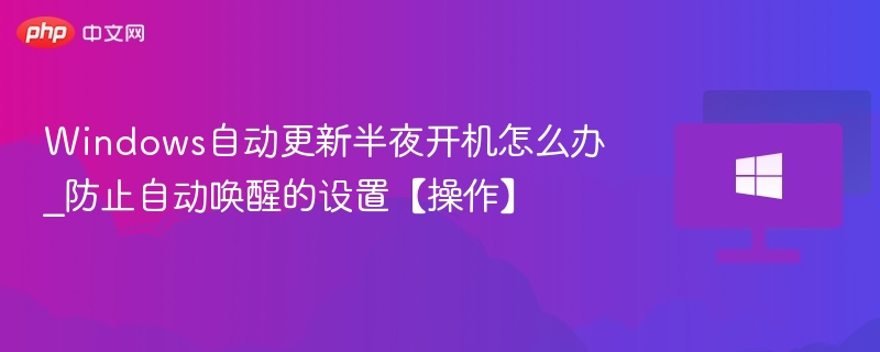 Windows自动更新半夜开机怎么办_防止自动唤醒的设置【操作】