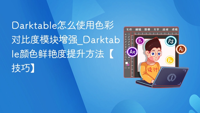 Darktable怎么使用色彩对比度模块增强_Darktable颜色鲜艳度提升方法【技巧】