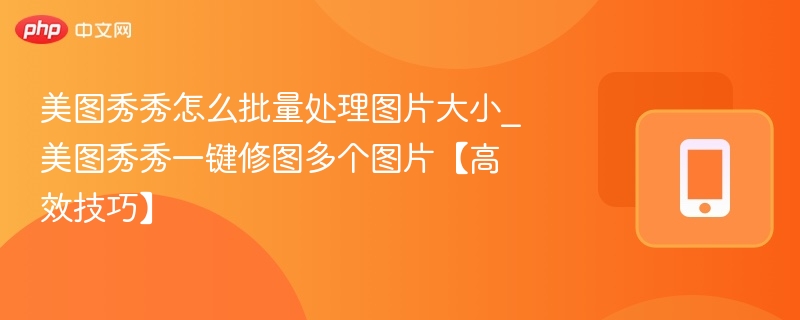 美图秀秀批量改图技巧：一键处理多图方法
