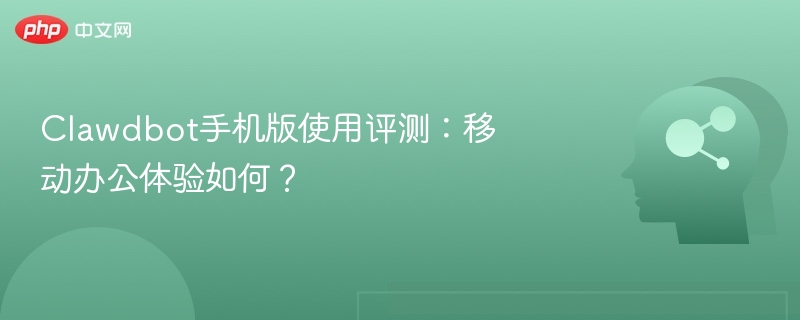Clawdbot手机版评测：移动办公体验怎么样？