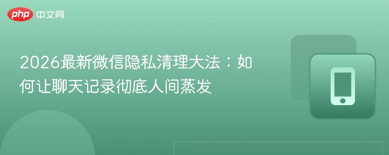 2026微信聊天记录彻底删除技巧