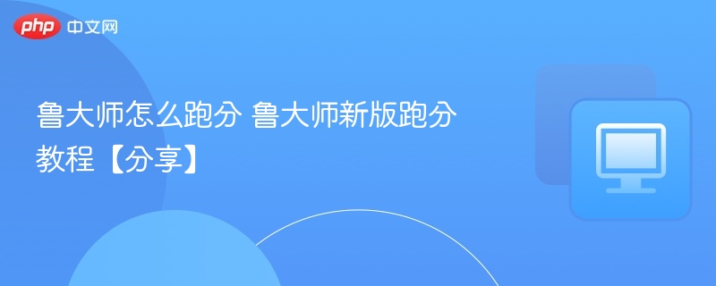 鲁大师怎么跑分 鲁大师新版跑分教程【分享】
